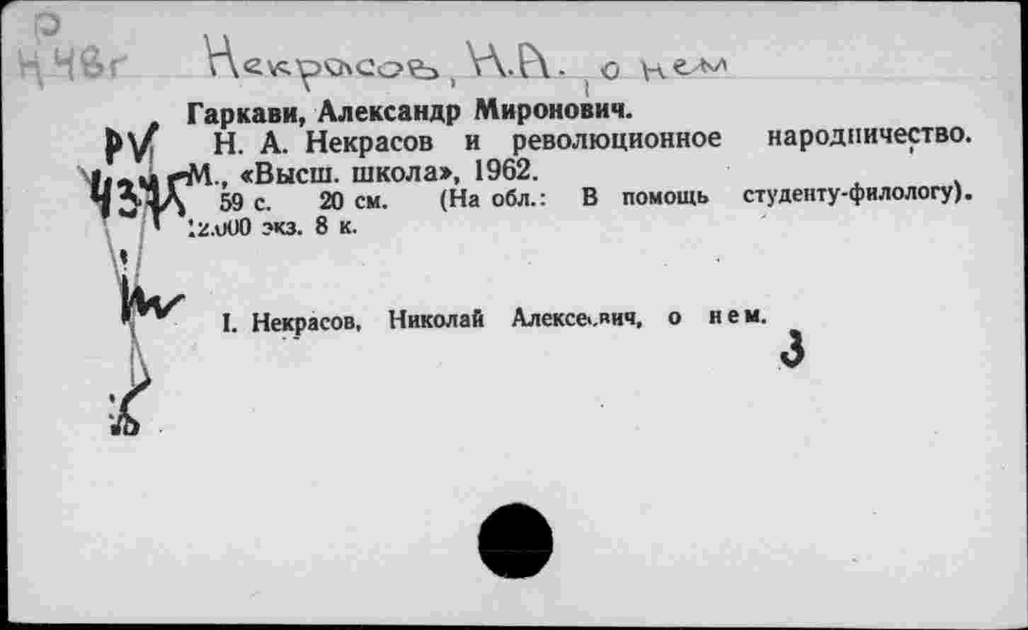 ﻿. _ о
Гаркави, Александр Миронович.
Ру Н. А. Некрасов и революционное народничество. Ж4., «Высш, школа», 1962.
59 с. 20 см. (На обл.: В помощь студенту-филологу).
_2.и00 экз. 8 к.
I. Некрасов, Николай
Алексеевич, о нем.
3